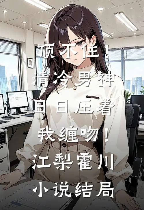 顶不住！清冷男神日日压着我缠吻！江梨霍川小说结局