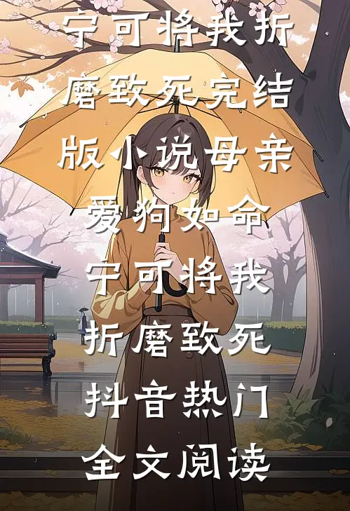 母亲爱狗如命，宁可将我折磨致死完结版小说_母亲爱狗如命，宁可将我折磨致死抖音热门全文阅读