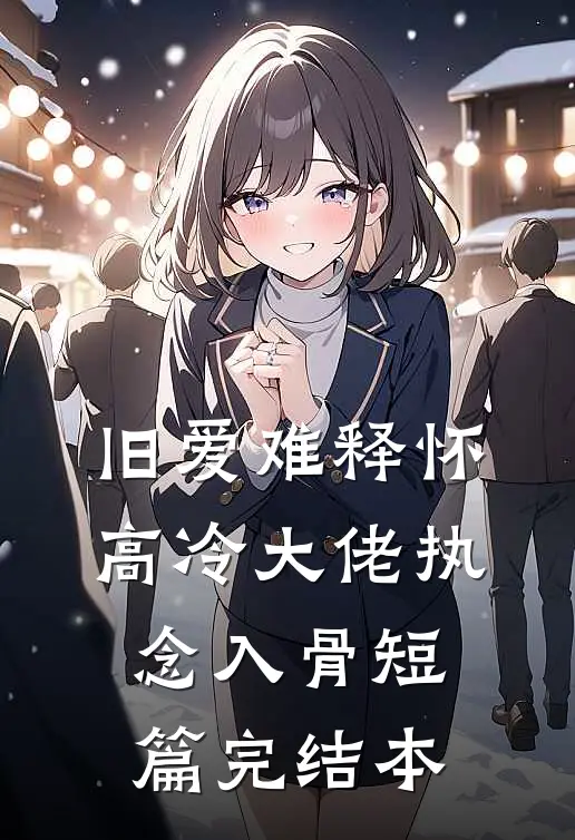 旧爱难释怀，高冷大佬执念入骨短篇完结本