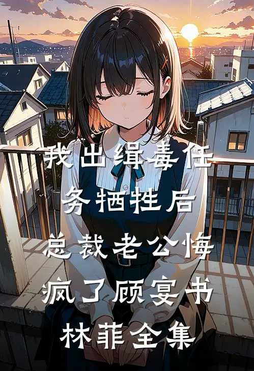 我出缉毒任务牺牲后，总裁老公悔疯了顾宴书林菲 全集