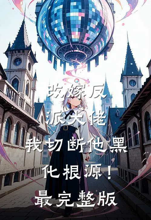 改嫁反派大佬，我切断他黑化根源！最完整版