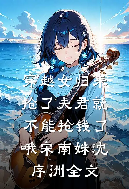 穿越女归来，抢了夫君就不能抢钱了哦宋南姝沈序洲全文