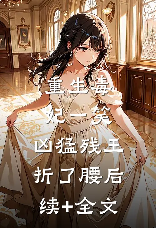 重生毒妃一笑，凶猛残王折了腰后续+全文
