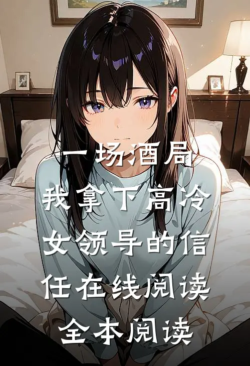 一场酒局，我拿下高冷女领导的信任在线阅读全本阅读
