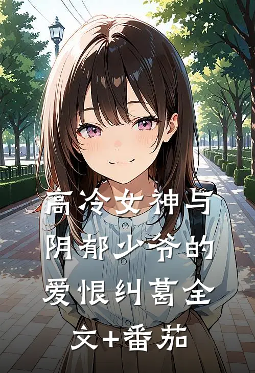 高冷女神与阴郁少爷的爱恨纠葛全文+番茄