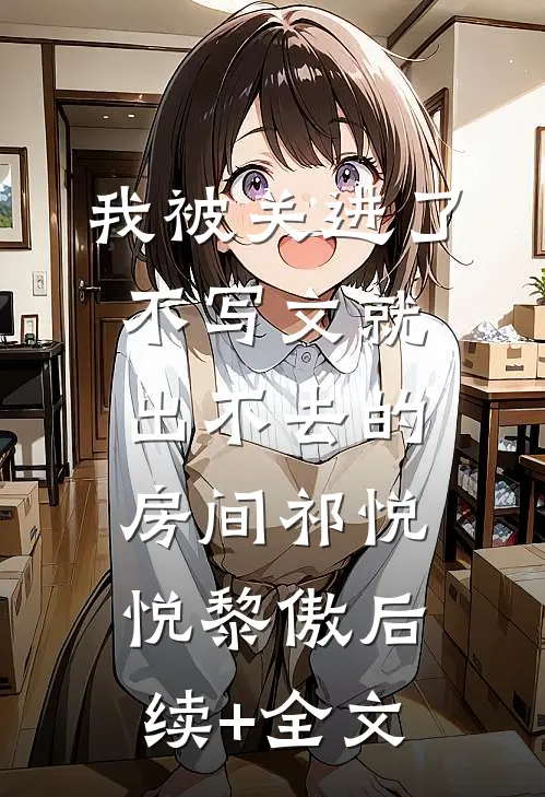 我被关进了不写文就出不去的房间祁悦悦黎傲后续+全文