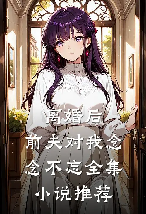 离婚后，前夫对我念念不忘全集小说推荐