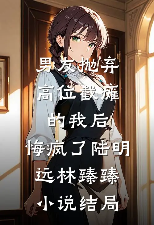 男友抛弃高位截瘫的我后，悔疯了陆明远林臻臻小说结局