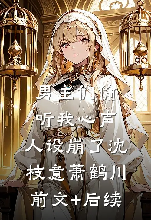 男主们偷听我心声，人设崩了沈枝意萧鹤川前文+后续