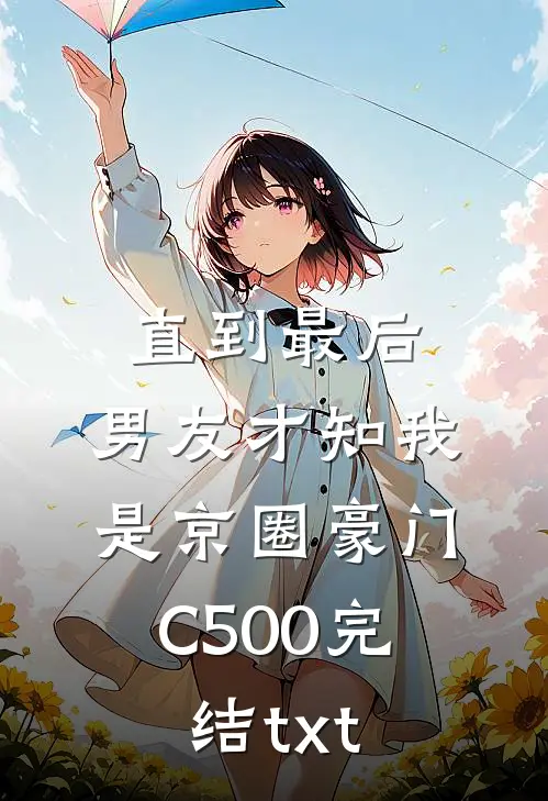 直到最后，男友才知我是京圈豪门C500完结txt