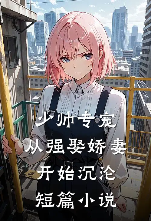 少帅专宠：从强娶娇妻开始沉沦短篇小说