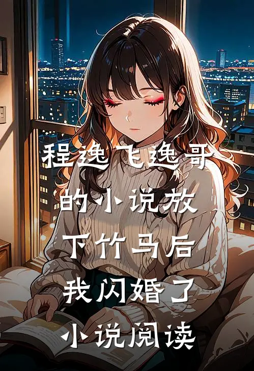 程逸飞逸哥的小说放下竹马后，我闪婚了小说阅读