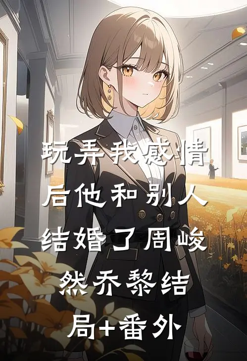 玩弄我感情后他和别人结婚了周峻然乔黎结局+番外
