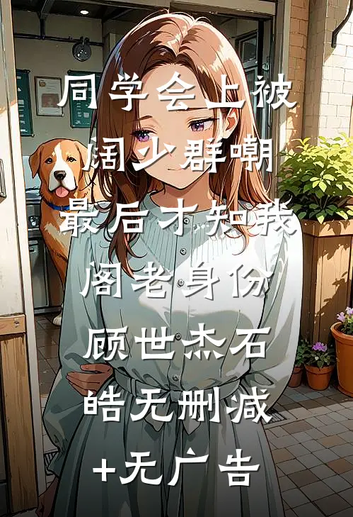 同学会上被阔少群嘲，最后才知我阁老身份顾世杰石皓无删减+无广告