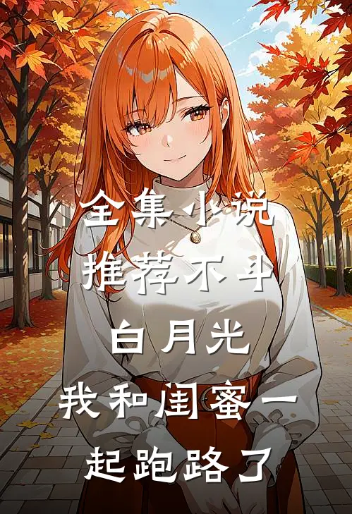 全集小说推荐不斗白月光，我和闺蜜一起跑路了