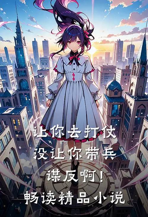 让你去打仗，没让你带兵谋反啊！畅读精品小说