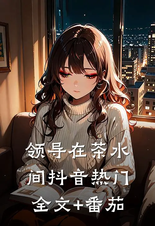 领导在茶水间抖音热门全文+番茄