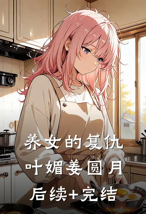 养女的复仇叶媚姜圆月后续+完结