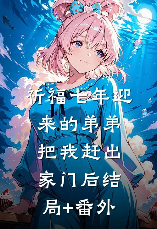 祈福七年迎来的弟弟把我赶出家门后结局+番外