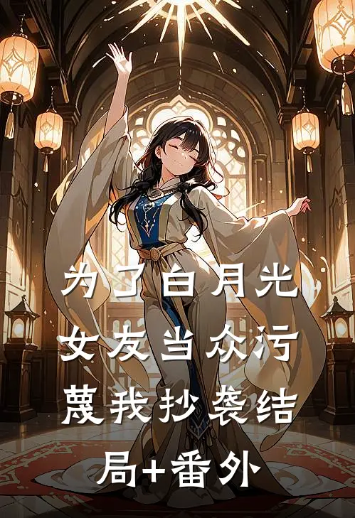 为了白月光，女友当众污蔑我抄袭结局+番外