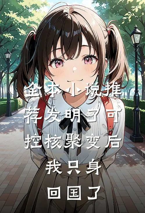 全本小说推荐发明了可控核聚变后，我只身回国了