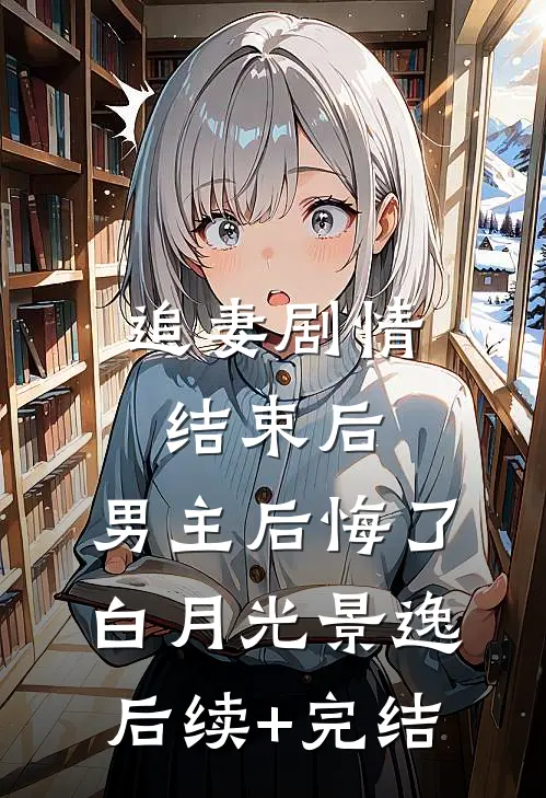 追妻剧情结束后，男主后悔了白月光景逸后续+完结