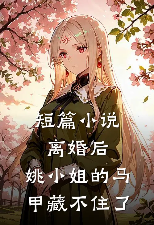 短篇小说离婚后，姚小姐的马甲藏不住了