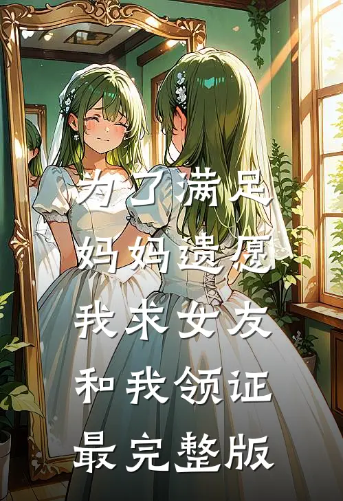 为了满足妈妈遗愿，我求女友和我领证最完整版