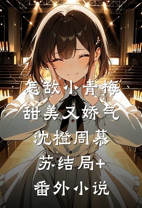 怎敌小青梅甜美又娇气沈橙周慕苏结局+番外小说