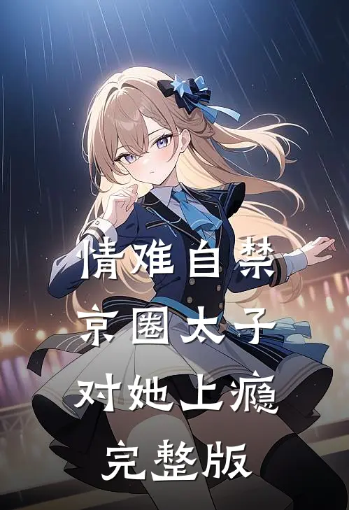 情难自禁，京圈太子对她上瘾完整版