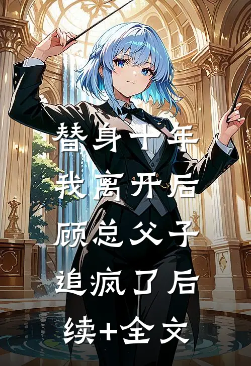 替身十年，我离开后顾总父子追疯了后续+全文