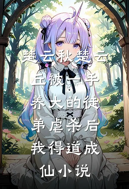 楚云秋楚云丘被一手养大的徒弟虐杀后，我得道成仙小说