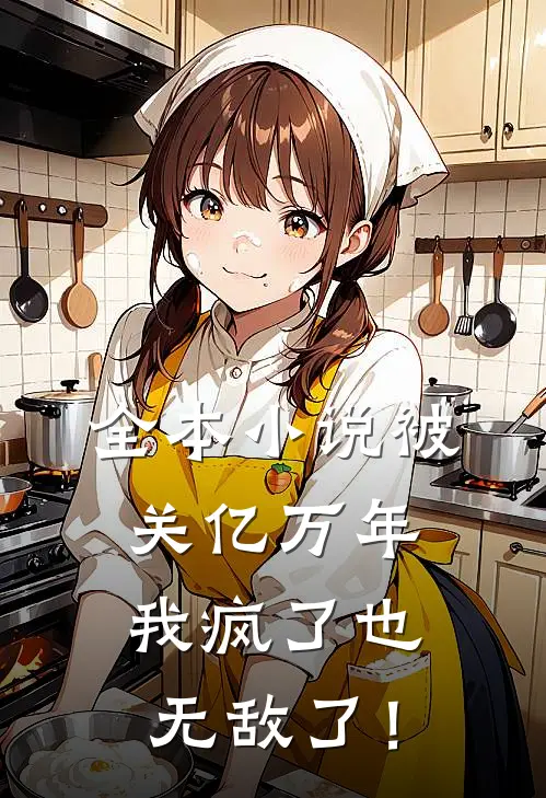全本小说被关亿万年，我疯了也无敌了！