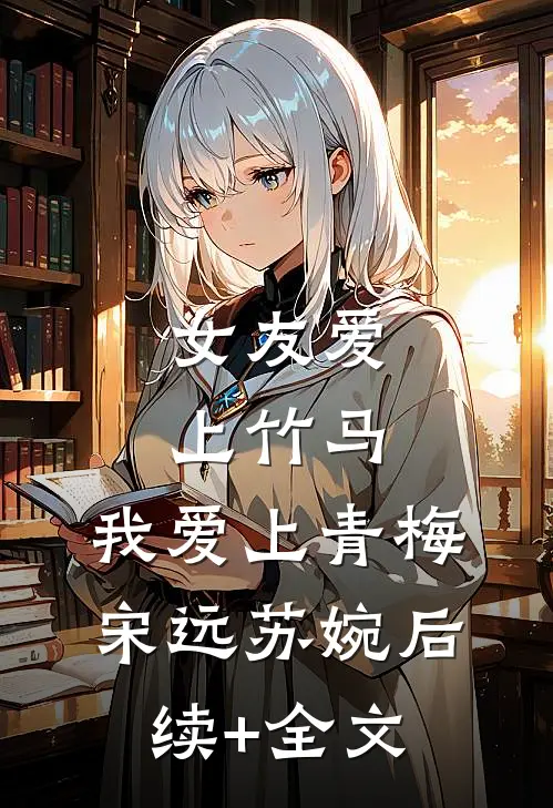 女友爱上竹马，我爱上青梅宋远苏婉后续+全文