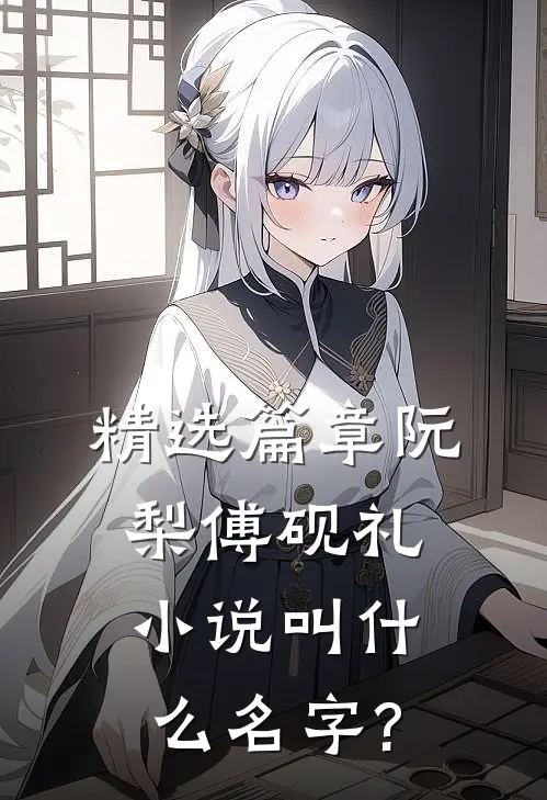 精选篇章阮梨傅砚礼小说叫什么名字?