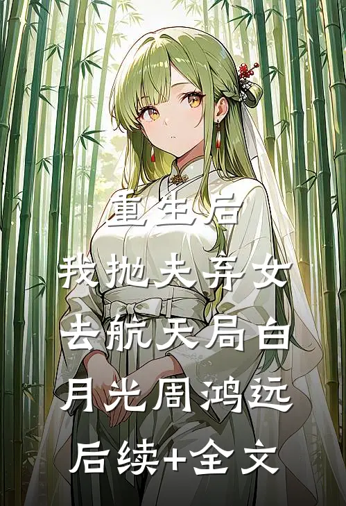 重生后，我抛夫弃女去航天局白月光周鸿远后续+全文
