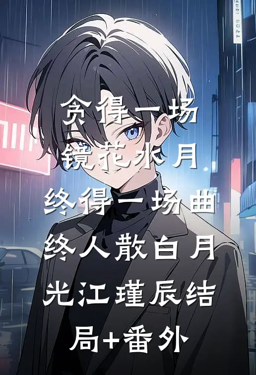 贪得一场镜花水月，终得一场曲终人散白月光江瑾辰结局+番外