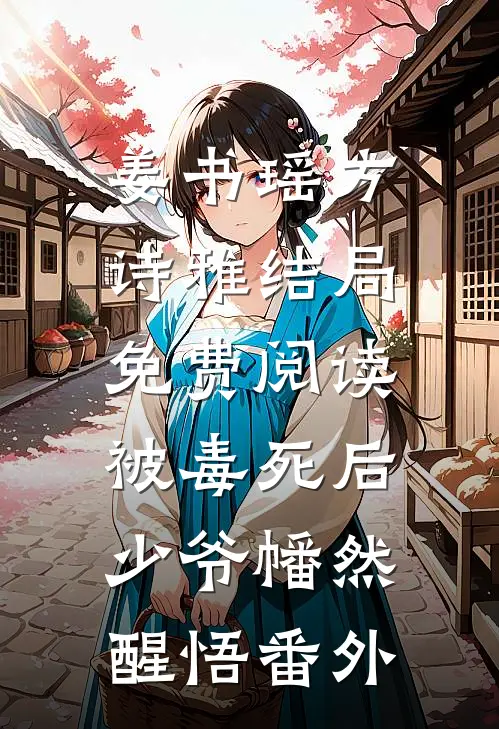 姜书瑶方诗雅结局免费阅读被毒死后，少爷幡然醒悟番外