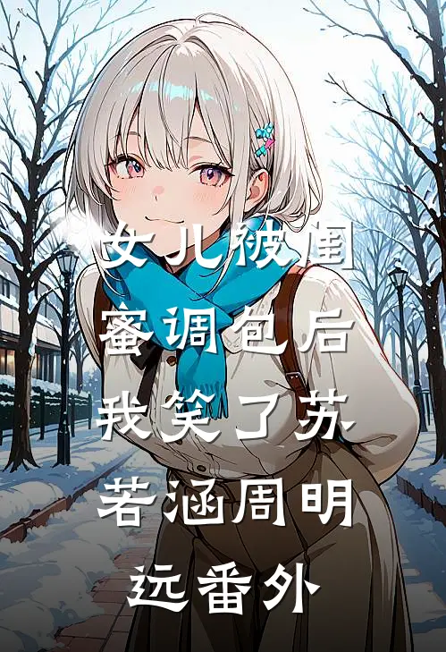 女儿被闺蜜调包后，我笑了苏若涵周明远 番外
