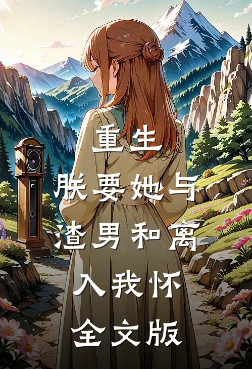 重生：朕要她与渣男和离，入我怀全文版