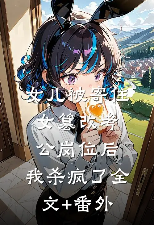 女儿被寄住女篡改考公岗位后，我杀疯了全文+番外
