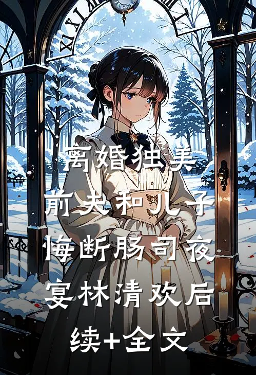 离婚独美，前夫和儿子悔断肠司夜宴林清欢后续+全文