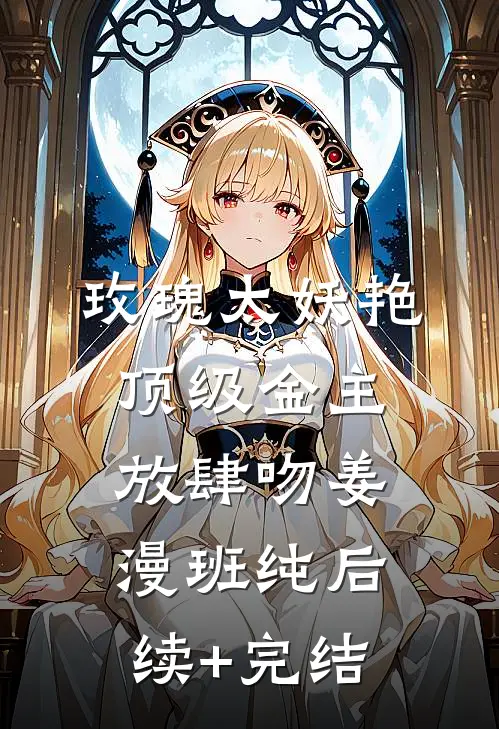 玫瑰太妖艳，顶级金主放肆吻姜漫班纯后续+完结