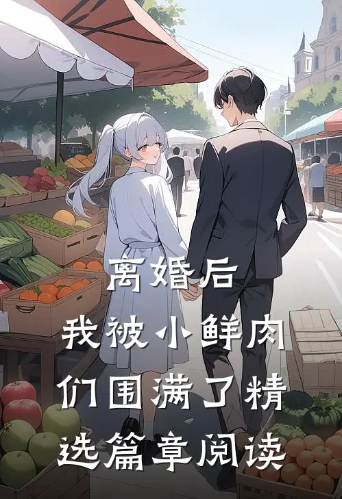 离婚后，我被小鲜肉们围满了精选篇章阅读