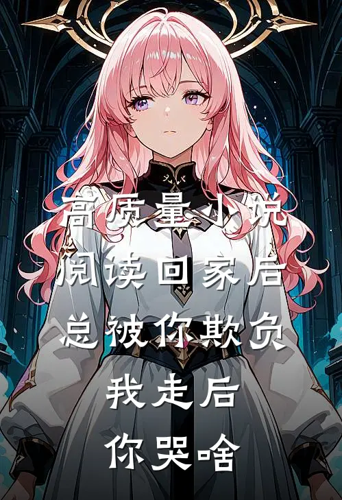 高质量小说阅读回家后总被你欺负，我走后你哭啥