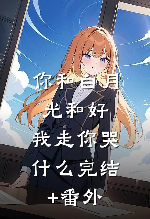 你和白月光和好，我走你哭什么完结+番外