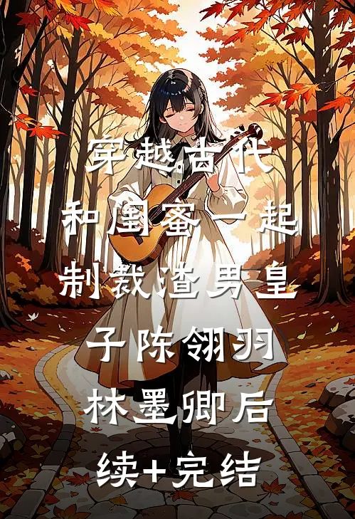 穿越古代，和闺蜜一起制裁渣男皇子陈翎羽林墨卿后续+完结
