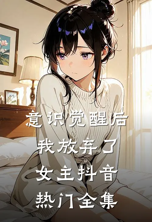 意识觉醒后，我放弃了女主抖音热门 全集