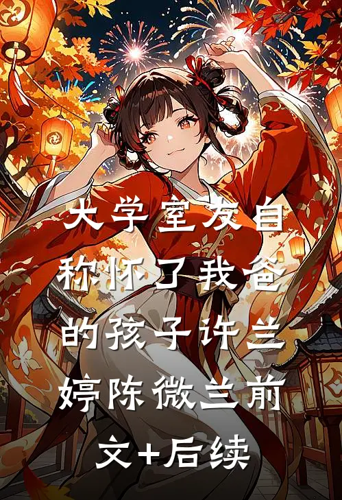 大学室友自称怀了我爸的孩子许兰婷陈微兰前文+后续