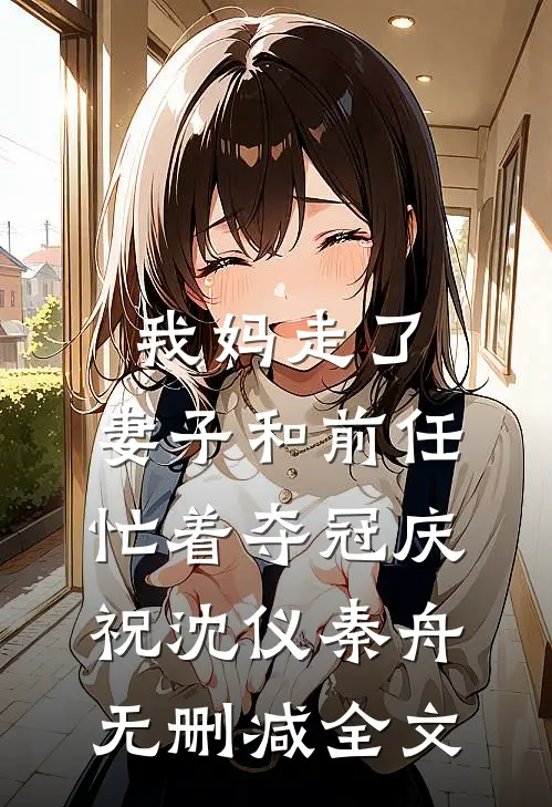 我妈走了，妻子和前任忙着夺冠庆祝沈仪秦舟无删减全文